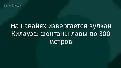 На Гавайях извергается вулкан Килауэа: фонтаны лавы до 300 метров