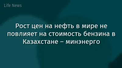 Рост цен на нефть в мире не повлияет на стоимость бензина в Казахстане – минэнерго
