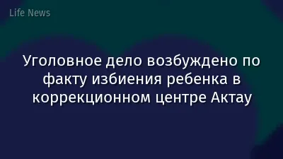 Уголовное дело возбуждено по факту избиения ребенка в коррекционном центре Актау