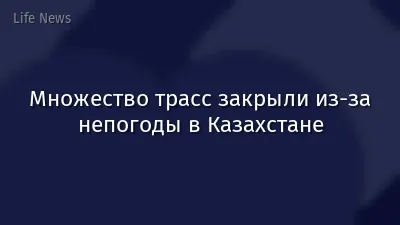 Множество трасс закрыли из-за непогоды в Казахстане