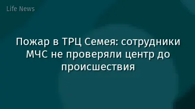 Пожар в ТРЦ Семея: сотрудники МЧС не проверяли центр до происшествия