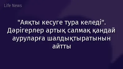 "Аяқты кесуге тура келеді". Дәрігерлер артық салмақ қандай ауруларға шалдықтыратынын айтты