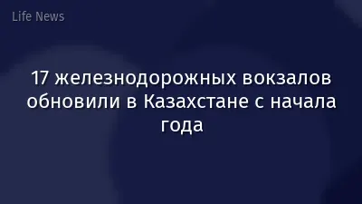 17 железнодорожных вокзалов обновили в Казахстане с начала года