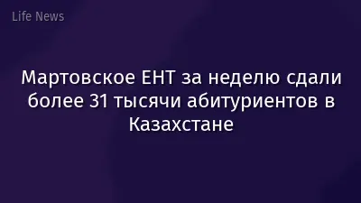 Мартовское ЕНТ за неделю сдали более 31 тысячи абитуриентов в Казахстане