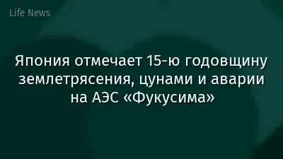 Япония отмечает 15-ю годовщину землетрясения, цунами и аварии на АЭС «Фукусима»