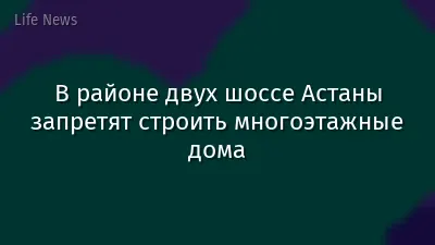 В районе двух шоссе Астаны запретят строить многоэтажные дома