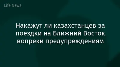 Накажут ли казахстанцев за поездки на Ближний Восток вопреки предупреждениям