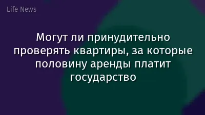 Могут ли принудительно проверять квартиры, за которые половину аренды платит государство