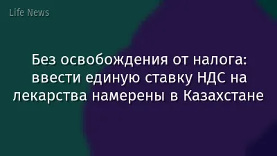 Без освобождения от налога: ввести единую ставку НДС на лекарства намерены в Казахстане