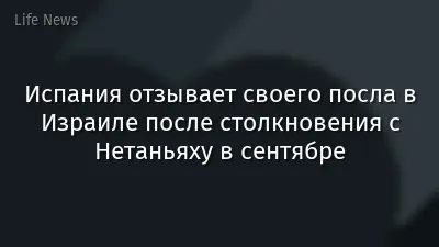 Испания отзывает своего посла в Израиле после столкновения с Нетаньяху в сентябре