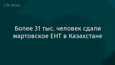 Более 31 тыс. человек сдали мартовское ЕНТ в Казахстане
