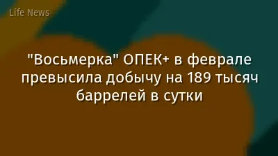"Восьмерка" ОПЕК+ в феврале превысила добычу на 189 тысяч баррелей в сутки