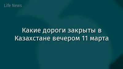 Какие дороги закрыты в Казахстане вечером 11 марта