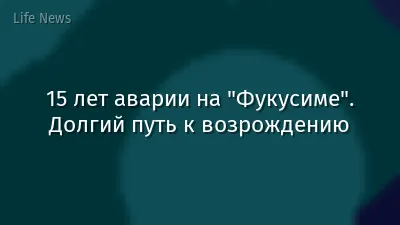 15 лет аварии на "Фукусиме". Долгий путь к возрождению