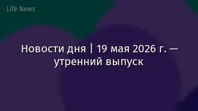 Новости дня | 19 мая 2026 г. — утренний выпуск