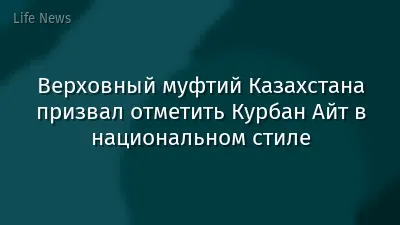 Верховный муфтий Казахстана призвал отметить Курбан Айт в национальном стиле