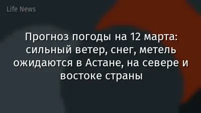 Прогноз погоды на 12 марта: сильный ветер, снег, метель ожидаются в Астане, на севере и востоке страны