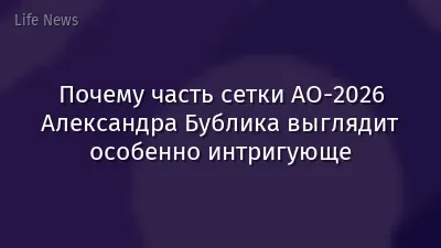 Почему часть сетки AO-2026 Александра Бублика выглядит особенно интригующе
