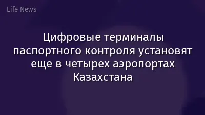 Цифровые терминалы паспортного контроля установят еще в четырех аэропортах Казахстана