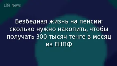 Безбедная жизнь на пенсии: сколько нужно накопить, чтобы получать 300 тысяч тенге в месяц из ЕНПФ