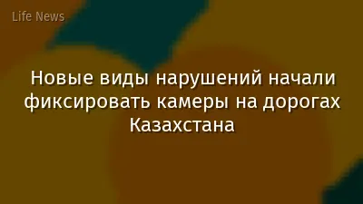 Новые виды нарушений начали фиксировать камеры на дорогах Казахстана