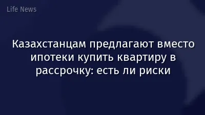 Казахстанцам предлагают вместо ипотеки купить квартиру в рассрочку: есть ли риски