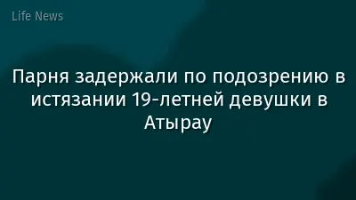 Парня задержали по подозрению в истязании 19-летней девушки в Атырау