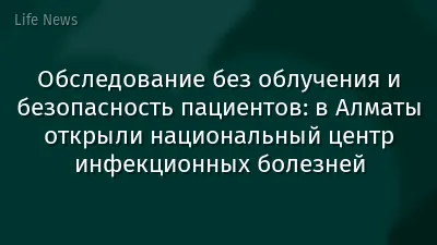 Обследование без облучения и безопасность пациентов: в Алматы открыли национальный центр инфекционных болезней