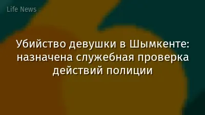 Убийство девушки в Шымкенте: назначена служебная проверка действий полиции