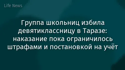 Группа школьниц избила девятиклассницу в Таразе: наказание пока ограничилось штрафами и постановкой на учёт
