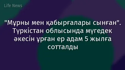 "Мұрны мен қабырғалары сынған". Түркістан облысында мүгедек әкесін ұрған ер адам 5 жылға сотталды