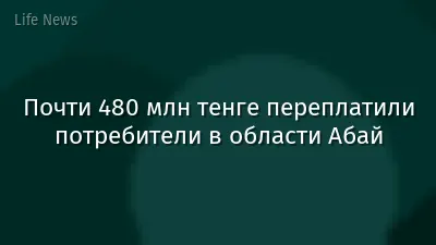 Почти 480 млн тенге переплатили потребители в области Абай