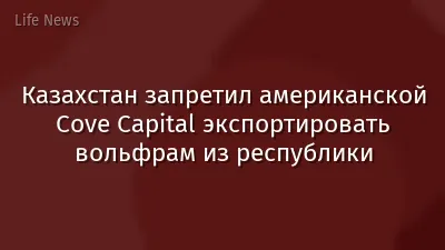 Казахстан запретил американской Cove Capital экспортировать вольфрам из республики