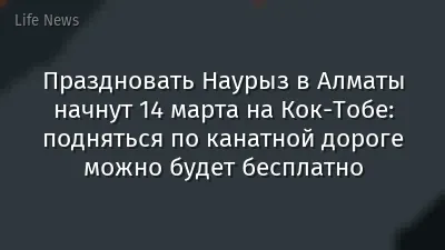 Праздновать Наурыз в Алматы начнут 14 марта на Кок-Тобе: подняться по канатной дороге можно будет бесплатно