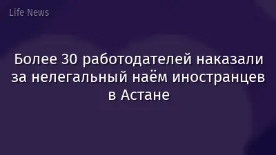 Более 30 работодателей наказали за нелегальный наём иностранцев в Астане