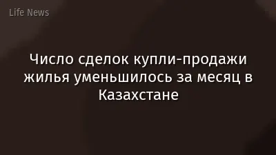 Число сделок купли-продажи жилья уменьшилось за месяц в Казахстане
