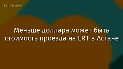 Меньше доллара может быть стоимость проезда на LRT в Астане