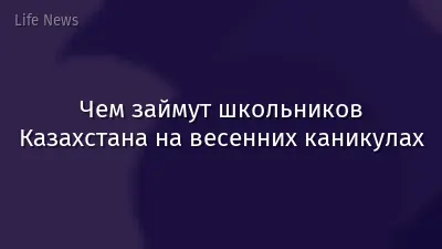 Чем займут школьников Казахстана на весенних каникулах