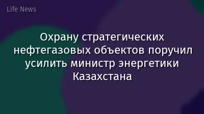 Охрану стратегических нефтегазовых объектов поручил усилить министр энергетики Казахстана