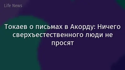 Токаев о письмах в Акорду: Ничего сверхъестественного люди не просят