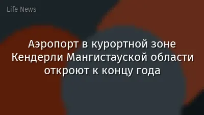 Аэропорт в курортной зоне Кендерли Мангистауской области откроют к концу года