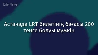 Астанада LRT билетінің бағасы 200 теңге болуы мүмкін