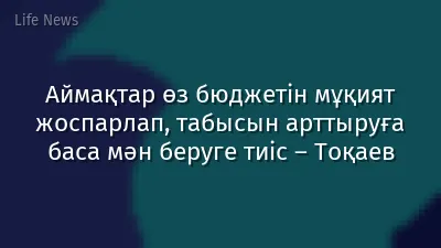 Аймақтар өз бюджетін мұқият жоспарлап, табысын арттыруға баса мән беруге тиіс – Тоқаев
