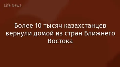 Более 10 тысяч казахстанцев вернули домой из стран Ближнего Востока