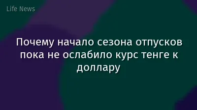 Почему начало сезона отпусков пока не ослабило курс тенге к доллару