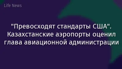 "Превосходят стандарты США". Казахстанские аэропорты оценил глава авиационной администрации