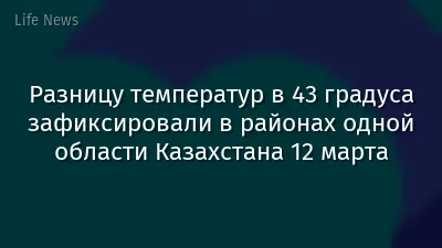 Разницу температур в 43 градуса зафиксировали в районах одной области Казахстана 12 марта