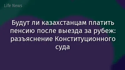 Будут ли казахстанцам платить пенсию после выезда за рубеж: разъяснение Конституционного суда