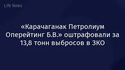 «Карачаганак Петролиум Оперейтинг Б.В.» оштрафовали за 13,8 тонн выбросов в ЗКО