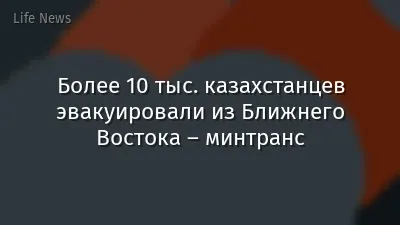 Более 10 тыс. казахстанцев эвакуировали из Ближнего Востока – минтранс
